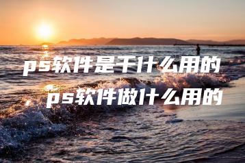 ps软件是干什么用的，ps软件做什么用的 | ae插件合集