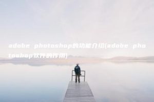 adobe photoshop的功能介绍(adobe photoshop软件的作用) | ae插件合集