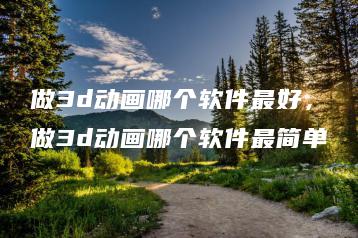 做3d动画哪个软件最好，做3d动画哪个软件最简单 | ae插件合集