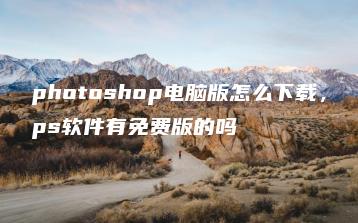 photoshop电脑版怎么下载，ps软件有免费版的吗 | ae插件合集