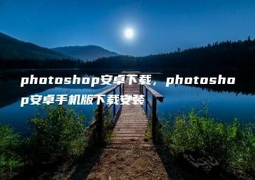 photoshop安卓下载，photoshop安卓手机版下载安装 | ae插件合集