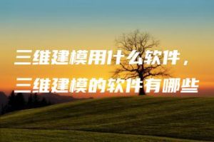 三维建模用什么软件，三维建模的软件有哪些 | ae插件合集