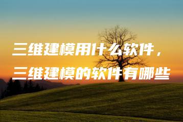 三维建模用什么软件，三维建模的软件有哪些 | ae插件合集