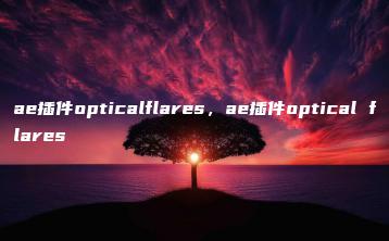 ae插件opticalflares，ae插件optical flares | ae插件合集