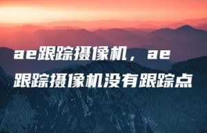 ae跟踪摄像机，ae跟踪摄像机没有跟踪点 | ae插件合集