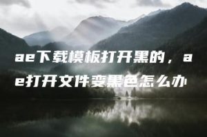 ae下载模板打开黑的，ae打开文件变黑色怎么办 | ae插件合集