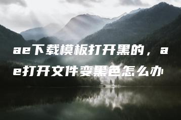 ae下载模板打开黑的，ae打开文件变黑色怎么办 | ae插件合集