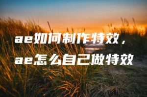 ae如何制作特效，ae怎么自己做特效 | ae插件合集