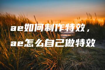ae如何制作特效，ae怎么自己做特效 | ae插件合集
