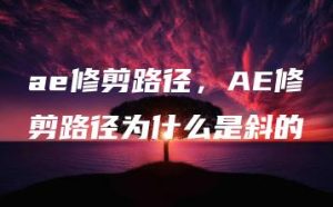 ae修剪路径，AE修剪路径为什么是斜的 | ae插件合集