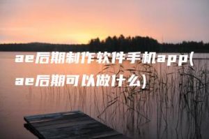 ae后期制作软件手机app(ae后期可以做什么) | ae插件合集