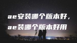 ae安装哪个版本好，ae装哪个版本好用 | ae插件合集