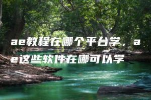 ae教程在哪个平台学，ae这些软件在哪可以学 | ae插件合集