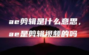ae剪辑是什么意思，ae是剪辑视频的吗 | ae插件合集