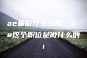 ae是做什么工作，ae这个职位是做什么的 | ae插件合集