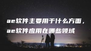 ae软件主要用于什么方面，ae软件应用在哪些领域 | ae插件合集