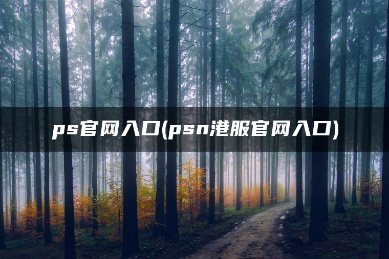 ps官网入口(psn港服官网入口)