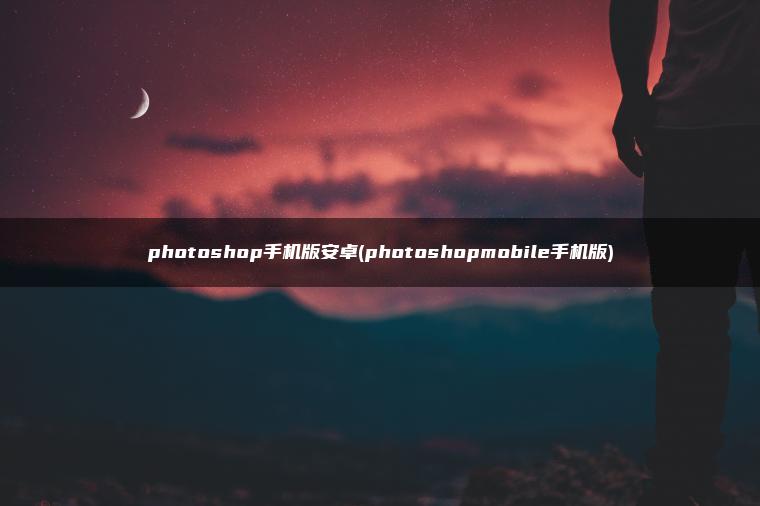 photoshop手机版安卓(photoshopmobile手机版)