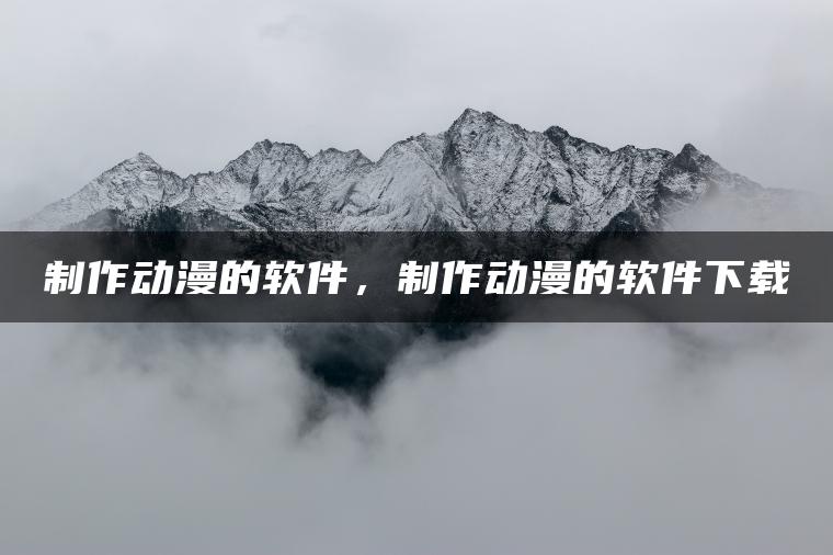 制作动漫的软件，制作动漫的软件下载