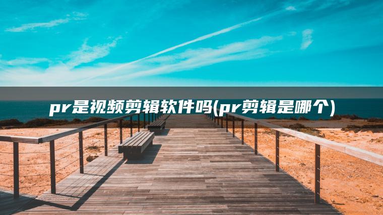pr是视频剪辑软件吗(pr剪辑是哪个)