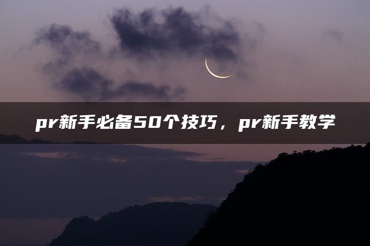 pr新手必备50个技巧，pr新手教学