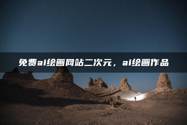 免费ai绘画网站二次元，ai绘画作品