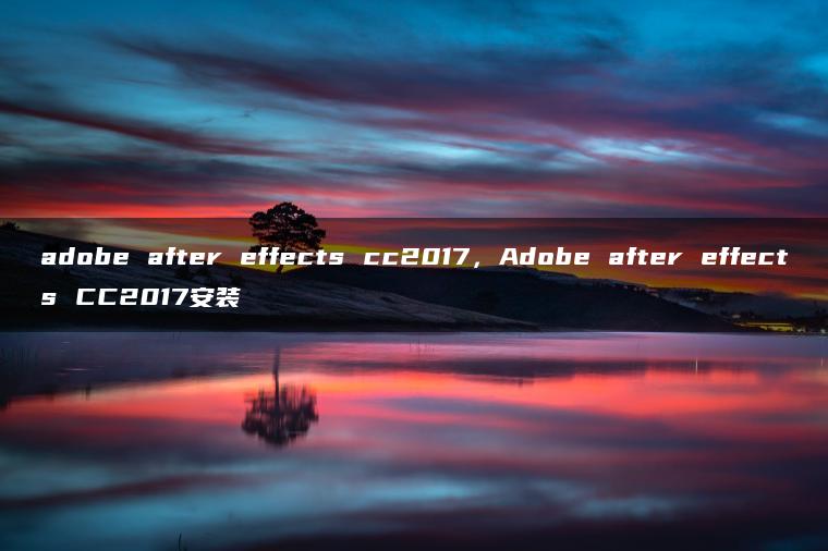 adobe after effects cc2017，Adobe after effects CC2017安装