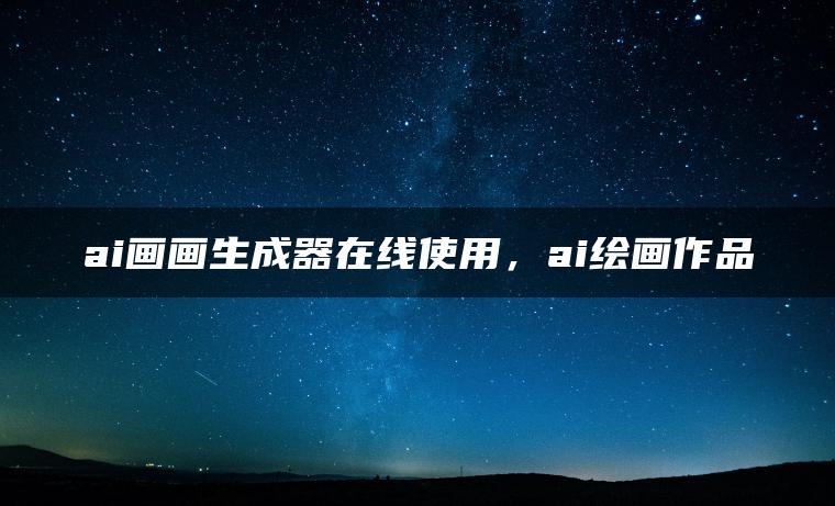 ai画画生成器在线使用，ai绘画作品