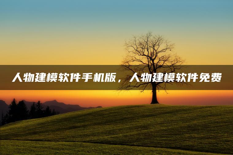 人物建模软件手机版，人物建模软件免费
