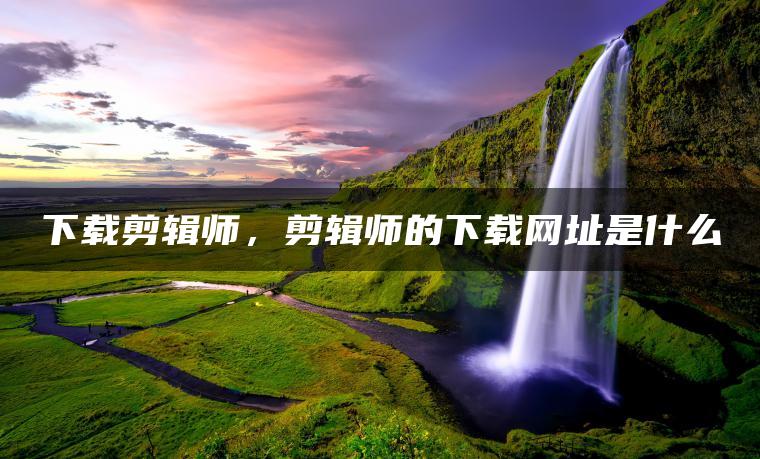 下载剪辑师，剪辑师的下载网址是什么