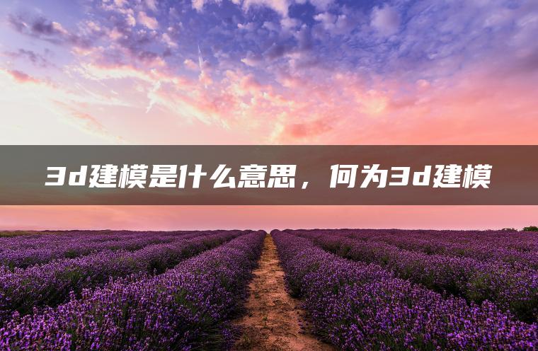 3d建模是什么意思，何为3d建模
