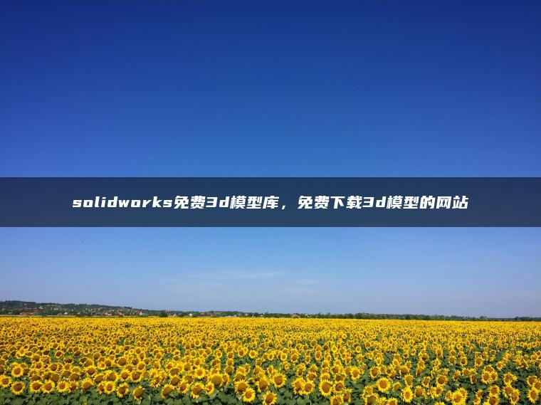 solidworks免费3d模型库，免费下载3d模型的网站