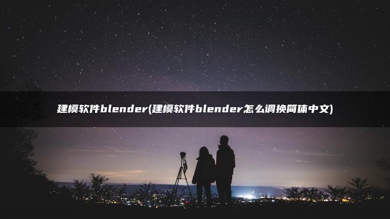 建模软件blender(建模软件blender怎么调换简体中文)