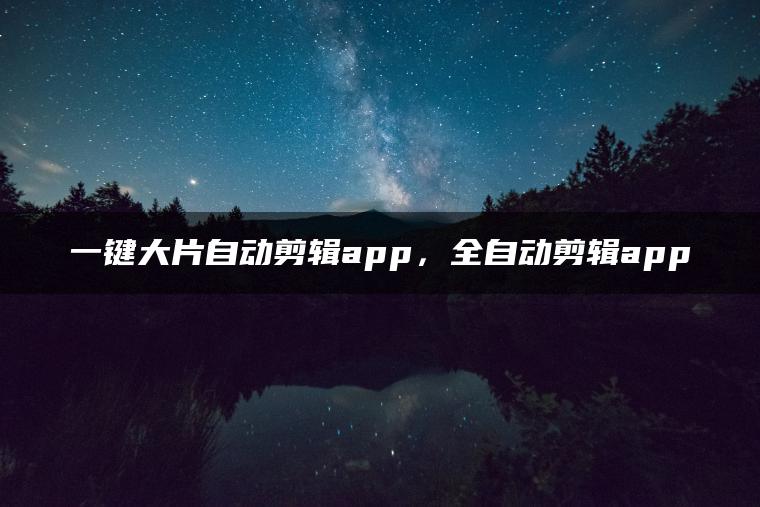 一键大片自动剪辑app，全自动剪辑app
