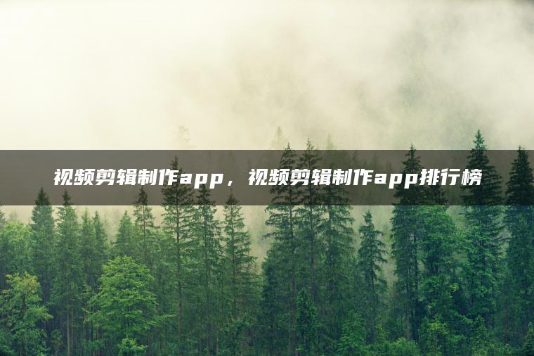 视频剪辑制作app，视频剪辑制作app排行榜