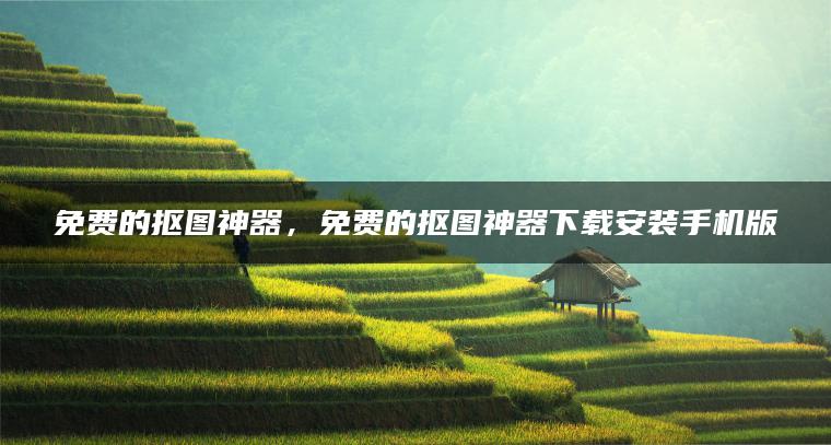 免费的抠图神器，免费的抠图神器下载安装手机版