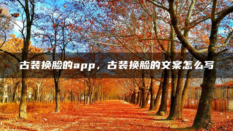 古装换脸的app，古装换脸的文案怎么写