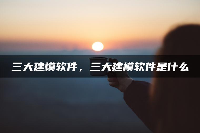 三大建模软件，三大建模软件是什么