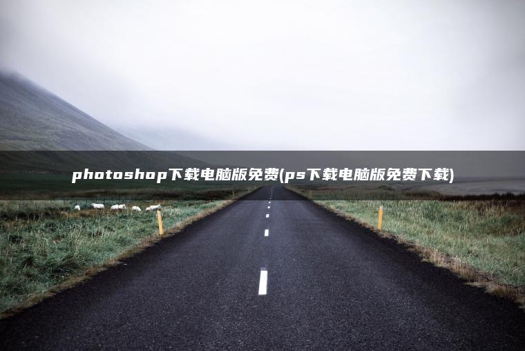 photoshop下载电脑版免费(ps下载电脑版免费下载)