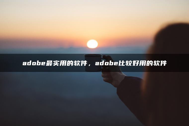 adobe最实用的软件，adobe比较好用的软件