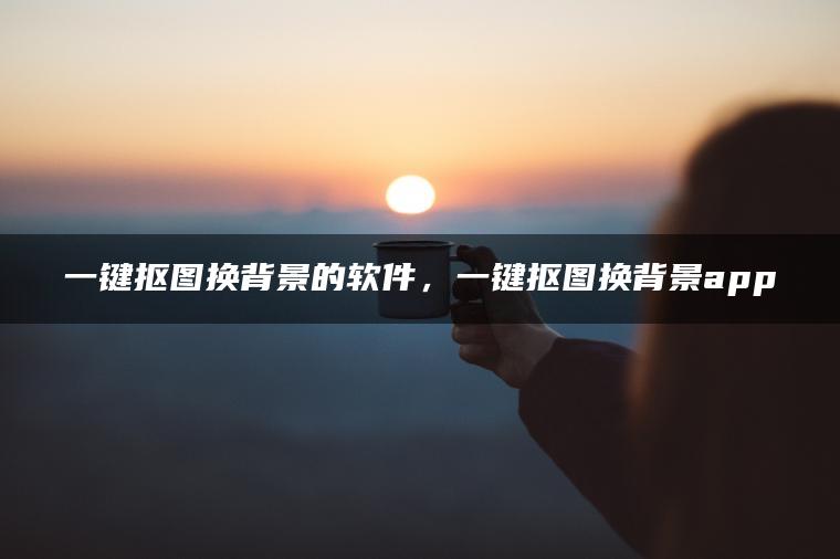 一键抠图换背景的软件，一键抠图换背景app