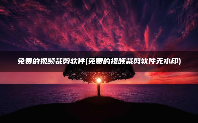 免费的视频裁剪软件(免费的视频裁剪软件无水印)
