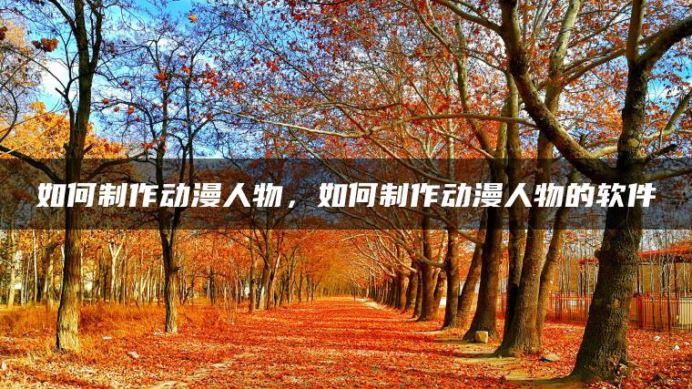 如何制作动漫人物，如何制作动漫人物的软件