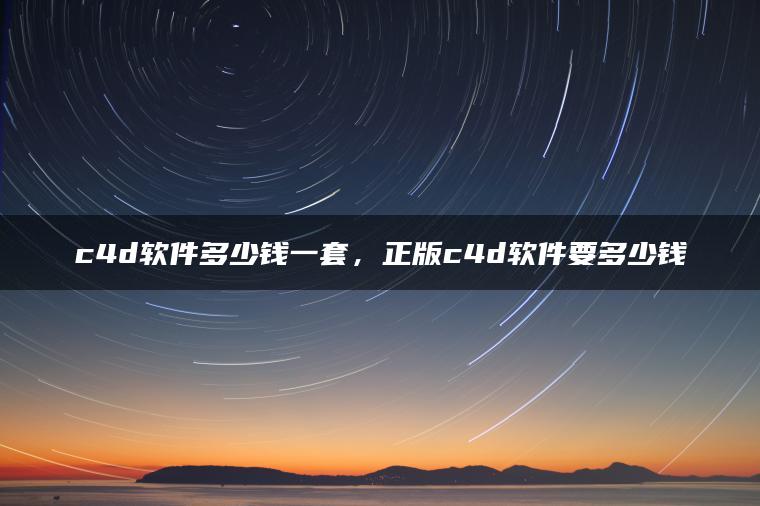 c4d软件多少钱一套，正版c4d软件要多少钱