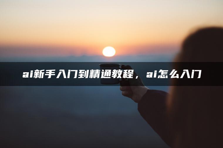 ai新手入门到精通教程，ai怎么入门