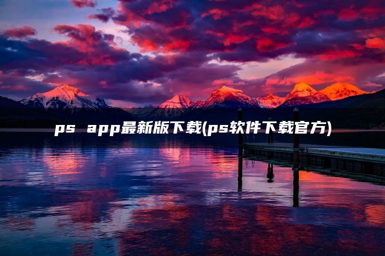 ps app最新版下载(ps软件下载官方)