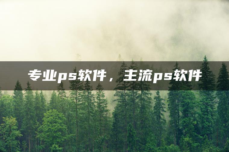 专业ps软件，主流ps软件