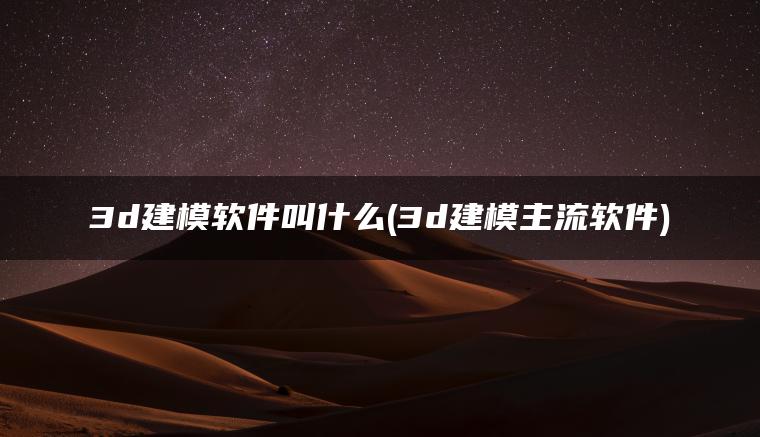 3d建模软件叫什么(3d建模主流软件)