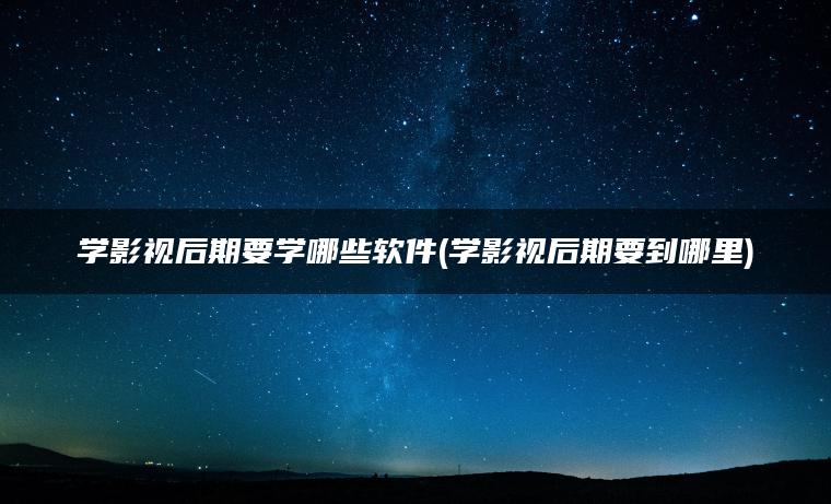 学影视后期要学哪些软件(学影视后期要到哪里)
