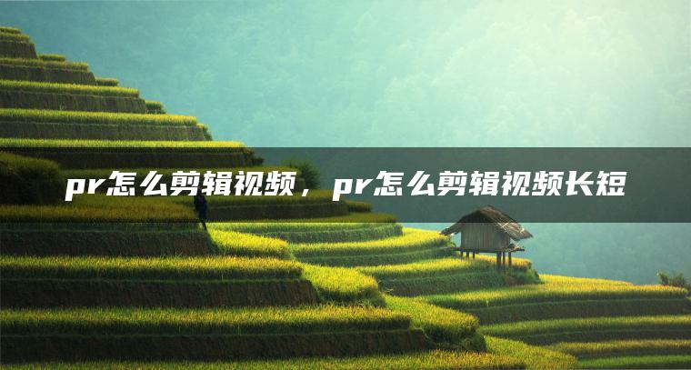 pr怎么剪辑视频，pr怎么剪辑视频长短
